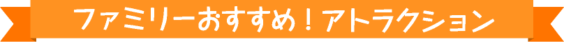 ファミリーおすすめ！アトラクション