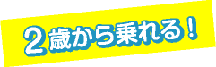 2歳から乗れる！