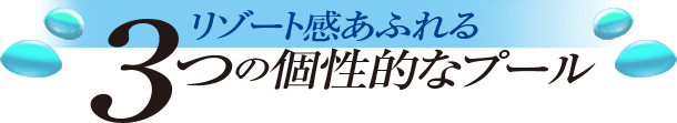 リゾート感あふれる３つの個性的なプール