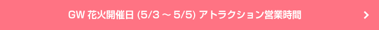 GW花火開催日(5/3～5/5)アトラクション営業時間