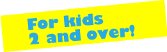 For kids 2 and over!