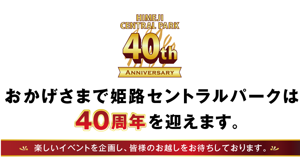 おかげさまで姫路セントラルパークは40周年を迎えます。楽しいイベントを企画し、皆様のお越しをお待ちしております。