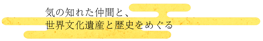 気の知れた仲間と、世界文化遺産と歴史をめぐる