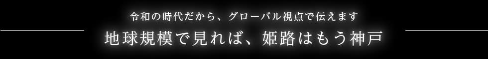 令和の時代だから、グローバル視点で伝えます。地球規模で見れば、姫路はもう神戸