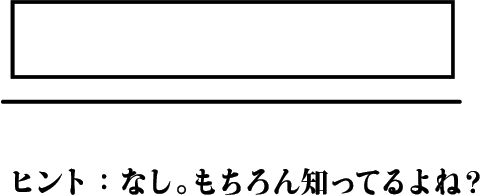 ヒント：なし。もちろん知ってるよね？