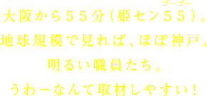 大阪から５５分（姫セン５５）。地球規模で見れば、ほぼ神戸。明るい職員たち。うわーなんて取材しやすい！