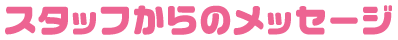 スタッフからのメッセージ