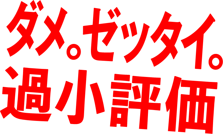 ダメ。ゼッタイ。過小評価