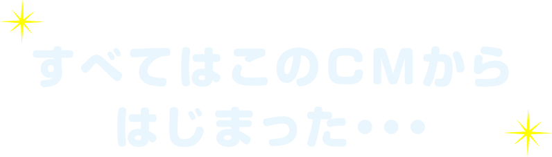 すべてはこのCMからはじまった…