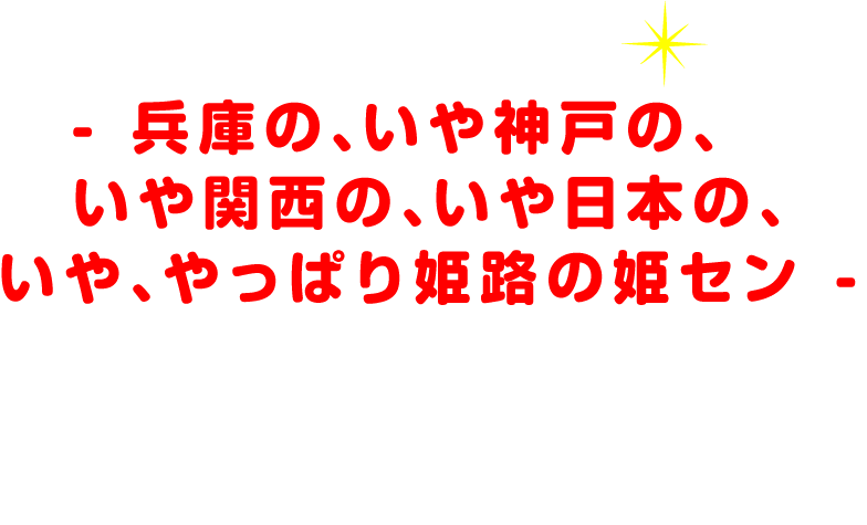 兵庫の、いや神戸の、いや関西の、いや日本の、いや、やっぱり姫路の姫セン