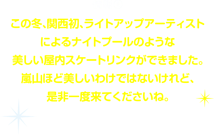 情報2この冬、関西初。ライトアップアーティストによるナイトプールのような美しい屋内スケートリンクができました。